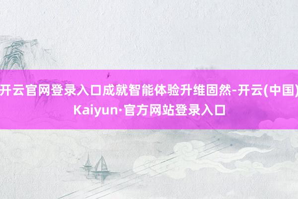 开云官网登录入口成就智能体验升维固然-开云(中国)Kaiyun·官方网站登录入口