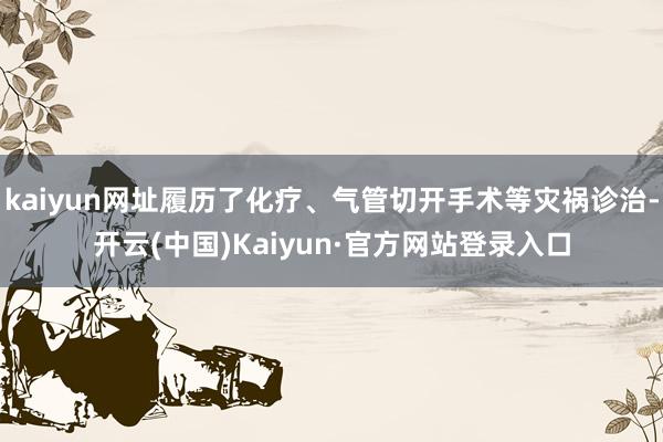 kaiyun网址履历了化疗、气管切开手术等灾祸诊治-开云(中国)Kaiyun·官方网站登录入口