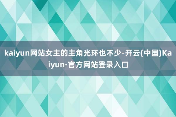 kaiyun网站女主的主角光环也不少-开云(中国)Kaiyun·官方网站登录入口
