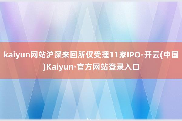 kaiyun网站沪深来回所仅受理11家IPO-开云(中国)Kaiyun·官方网站登录入口