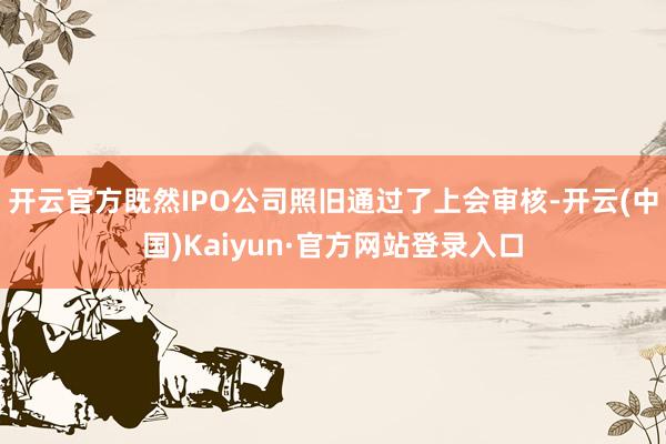开云官方既然IPO公司照旧通过了上会审核-开云(中国)Kaiyun·官方网站登录入口
