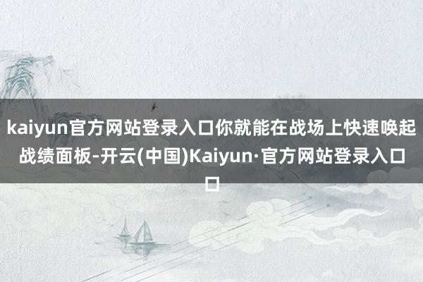 kaiyun官方网站登录入口你就能在战场上快速唤起战绩面板-开云(中国)Kaiyun·官方网站登录入口