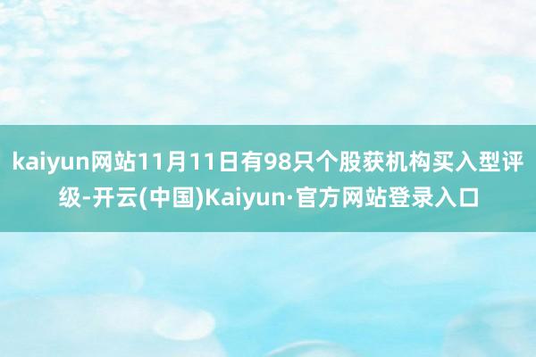 kaiyun网站11月11日有98只个股获机构买入型评级-开云(中国)Kaiyun·官方网站登录入口