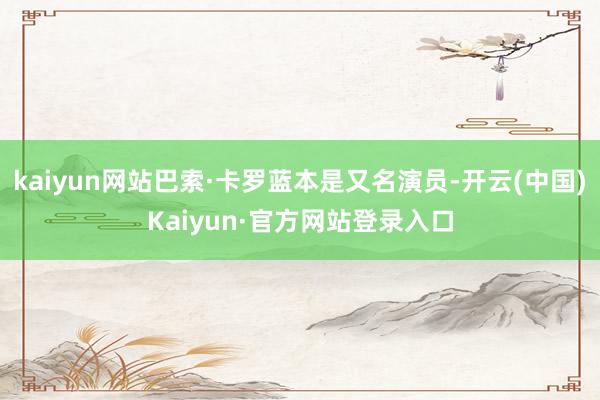 kaiyun网站巴索·卡罗蓝本是又名演员-开云(中国)Kaiyun·官方网站登录入口