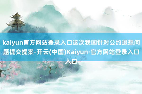 kaiyun官方网站登录入口这次我国针对公约遐想问题提交提案-开云(中国)Kaiyun·官方网站登录入口