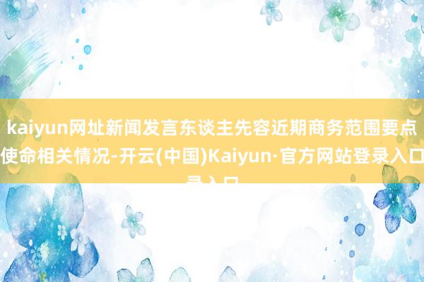 kaiyun网址新闻发言东谈主先容近期商务范围要点使命相关情况-开云(中国)Kaiyun·官方网站登录入口