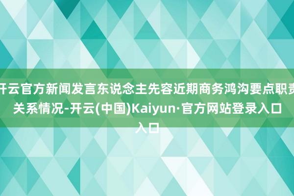 开云官方新闻发言东说念主先容近期商务鸿沟要点职责关系情况-开云(中国)Kaiyun·官方网站登录入口