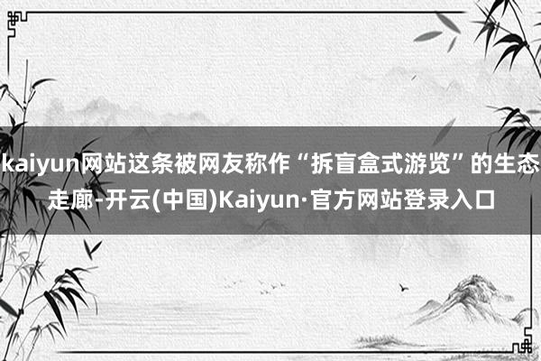 kaiyun网站这条被网友称作“拆盲盒式游览”的生态走廊-开云(中国)Kaiyun·官方网站登录入口