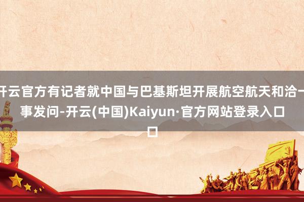 开云官方有记者就中国与巴基斯坦开展航空航天和洽一事发问-开云(中国)Kaiyun·官方网站登录入口